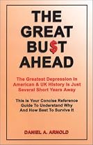 The Great Bust Ahead: The Greatest Depression in American and UK History is Just Several Short Years Away. This is your Concise Reference Guide to Understanding Why and How Best to Survive It