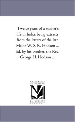 Twelve years of a soldier's life in India: being extracts from the letters of the late Major W. S. R. Hodson ... Ed. by his brother, the Rev. George H. Hodson ...