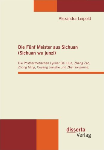 Die Fünf Meister aus Sichuan (Sichuan wu junzi): Die Posthermetischen Lyriker Bai Hua, Zhang Zao, Zhong Ming, Ouyang Jianghe und Zhai Yongming (German Edition)