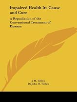 Impaired Health Its Cause and Cure: A Repudiation of the Conventional Treatment of Disease