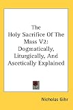 The Holy Sacrifice Of The Mass V2: Dogmatically, Liturgically, And Ascetically Explained