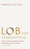 Lob der Vernunftehe: Eine Streitschrift f�r mehr Realismus in der Liebe - Arnold Retzer