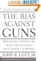 The Bias Against Guns: Why Almost Everything You Have Heard About Gun Control is Wrong