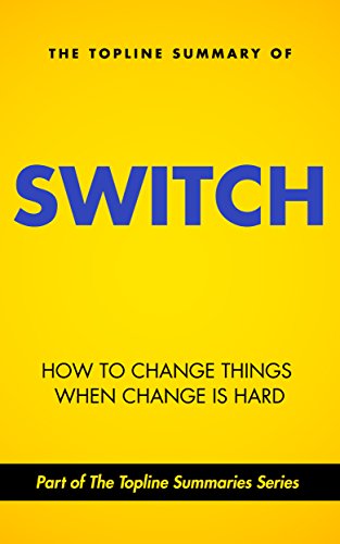 The Topline Summary of Chip and Dan Heath's Switch - How to Change Things when Change is Hard (Topline Summaries)