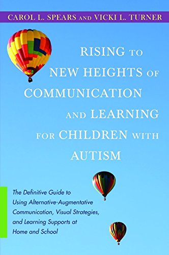 Rising to New Heights of Communication and Learning for Children with Autism: The Definitive Guide to Using Alternative-Augmentative Communication, Visual ... and Learning Supports at Home and School