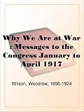Why We Are at War : Messages to the Congress January to April 1917