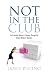 Not In The Club: An Executive Womans Journey Through the Biased World of Business Not In The Club: An Executive Womans Journey Through the Biased World of Business