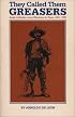 They Called Them Greasers: Anglo Attitudes Toward Mexicans in Texas, 1821-1900