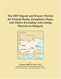 The 2007 Import and Export Market for Printed Books, Pamphlets, Maps, and Globes Excluding Advertising Material in Bulgaria (Philip M. Parker)