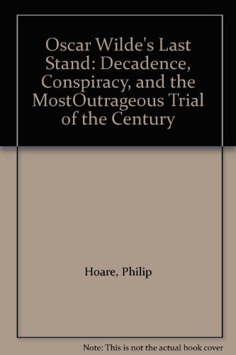Oscar Wilde's Last Stand: Decadence, Conspiracy, and the MostOutrageous Trial of the Century