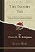 The Income Tax: A Study of the History, Theory, and Practice of Income Taxation at Home and Abroad (Classic Reprint)