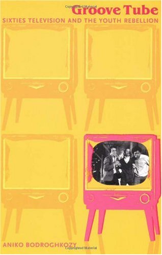 Groove Tube: Sixties Television and the Youth Rebellion (Console-ing Passions)