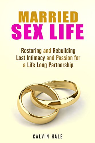 Married Sex Life: Restoring and Rebuilding Lost Intimacy and Passion for a Life Long Partnership (Love & Relationship), by Calvin Hale Married Sex Life: Restoring and Rebuilding Lost Intimacy and Passion for a Life Long Partnership (Love & Relationship), by Calvin Hale