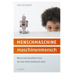 Menschmaschine - Maschinenmensch: Warum wir Maschinen sind, die man nicht nachbauen kann
