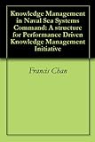 Knowledge Management in Naval Sea Systems Command: A structure for Performance Driven Knowledge Management Initiative