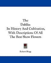 The Dahlia: Its History and Cultivation, with Descriptions of All the Best Show Flowers