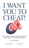 I Want You to Cheat!: The Unreasonable Guide to Service and Quality in Organisations