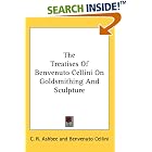 The Treatises Of Benvenuto Cellini On Goldsmithing And Sculpture by  Benvenuto Cellini and C. R. Ashbee