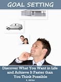 Goal Setting: Discover What You Want in Life and Achieve It Faster than You Think Possible