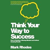 Think Your Way to Success: How to Develop a Winning Mindset and Achieve Amazing Results | [Mark Rhodes]