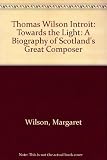 Thomas Wilson : introit, towards the light : a biography of Scotland's great composer