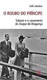 O Roubo do Príncipe - Salazar e o Casamento do Duque de Bragança