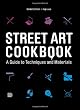Street Art Cookbook: A Guide to Techniques and Materials