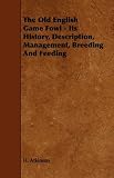 The Old English Game Fowl - Its History, Description, Management, Breeding And Feeding