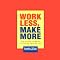 Work Less, Make More: Stop Working So Hard and Create the Life You Really Want