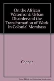 On the African waterfront : urban disorder and the transformation of work in colonial Mombasa