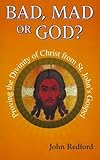 Bad, mad or God? : proving the divinity of Christ from St John's gospel
