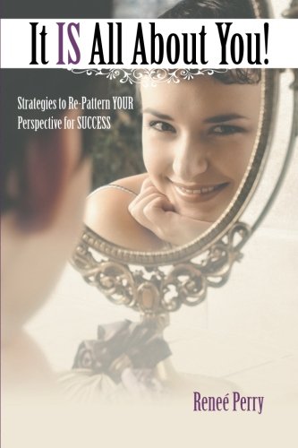 It IS All About You!: Strategies to Re-Pattern YOUR Perspective for SUCCESS