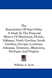 The Repudiation Of State Debts: A Study In The Financial History Of Mississippi, Florida, Alabama, North Carolina, South Carolina, Georgia, Louisiana, ... Tennessee, Minnesota, Michigan And Virginia