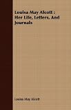 Louisa May Alcott: Her Life, Letters, And Journals