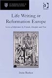 Life writing in Reformation Europe : lives of reformers by friends, disciples and foes