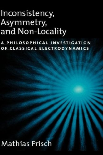Inconsistency, Asymmetry, and Non-Locality: A Philosophical Investigation of Classical Electrodynamics (Oxford Studies in the Philosophy of Science)