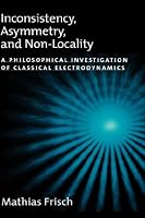 Inconsistency, Asymmetry, and Non-Locality: A Philosophical Investigation of Classical Electrodynamics (Oxford Studies in the Philosophy of Science)
