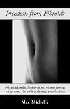 Freedom from Fibroids: Advanced Medical Intervention Without Surgery or Damaging Your Fertility.