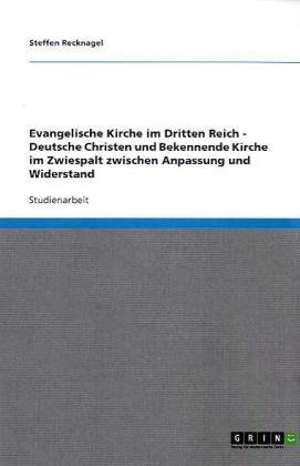 Grin Verlag Evangelische Kirche im Dritten Reich - Deutsche Christen und Bekennende Kirche im Zwiespalt zwischen Anpassung und Widerstand