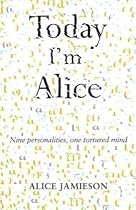 Today I'm Alice: Nine Personalities, One Tortured Mind
