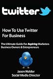 How to Use Twitter for Business - A Practical Twitter Guide For Aspiring Marketers, Entrepreneurs & Business Owners - Special Edition