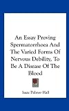 An Essay Proving Spermatorrhoea And The Varied Forms Of Nervous Debility, To Be A Disease Of The Blood