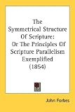 The Symmetrical Structure Of Scripture: Or The Principles Of Scripture Parallelism Exemplified (1854) by Kessinger Publishing, LLC