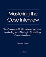 Mastering the Case Interview: The Complete Guide to Management, Marketing, and Strategic Consulting Case Interviews, 4th Edition
