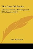 The Care Of Books: An Essay On The Development Of Libraries (1901)