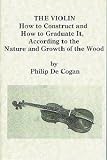 The Violin: How to Construct and How to Graduate It, According to the Nature and Growth of the Wood (Facsimile of 1893 Edition)
