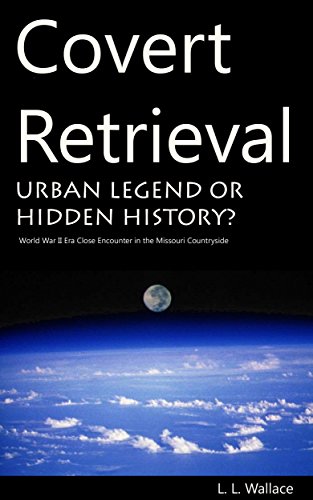 Covert Retrieval: Urban Legend or Hidden History? World War II Era Close Encounter in the Missouri Countryside, by L. L. Wallace