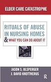 Elder care catastrophe : rituals of abuse in nursing homes and what you can do about it