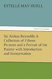 Sir Joshua Reynolds a Collection of Fifteen Pictures and a Portrait of the Painter with Introduction and Interpretation