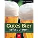 Gutes Bier selbst brauen: Praktische Anleitungen und Rezepte f�r die besten Sorten